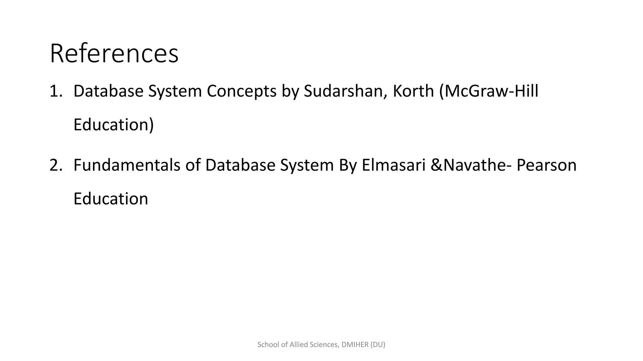 References
School of Allied Sciences, DMIHER (DU)
1. Database System Concepts by Sudarshan, Korth (McGraw-Hill
Education)
2. Fundamentals of Database System By Elmasari &Navathe- Pearson
Education
 