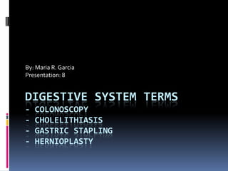 By: Maria R. Garcia Presentation: 8 Digestive System Terms- Colonoscopy- Cholelithiasis- Gastric Stapling- Hernioplasty 