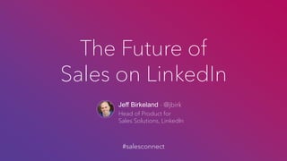 The Future of
Sales on LinkedIn
Jeff Birkeland - @jbirk
Head of Product for
Sales Solutions, LinkedIn
#salesconnect
 