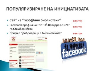    Сайт на “Глоб@лни библиотеки”              виж тук
   Facebook профил на НЧ”Н.Й.Вапцаров-1924”   виж тук
    гр.Стамболийски
   Профил “Доброволци в библиотеката”         виж тук
 