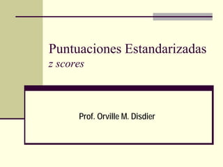 Puntuaciones Estandarizadas
z scores



      Prof. Orville M. Disdier
 