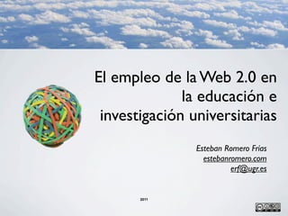 El empleo de la Web 2.0 en
              la educación e
 investigación universitarias
                Esteban Romero Frías
                  estebanromero.com
                          erf@ugr.es


       2011
 