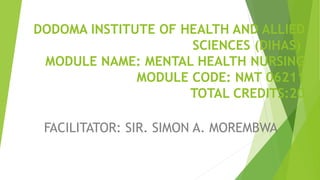 DODOMA INSTITUTE OF HEALTH AND ALLIED
SCIENCES (DIHAS)
MODULE NAME: MENTAL HEALTH NURSING
MODULE CODE: NMT 06211
TOTAL CREDITS:20
FACILITATOR: SIR. SIMON A. MOREMBWA
 