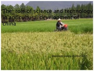 The role of science and technology
in agricultural development of
china
Mansingh meena 2008ce10275
 