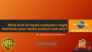 What kind of media institution might
distribute your media product and why?
BY: NATALIE N. & EKATERINA H.
Evaluation Q. 3
 