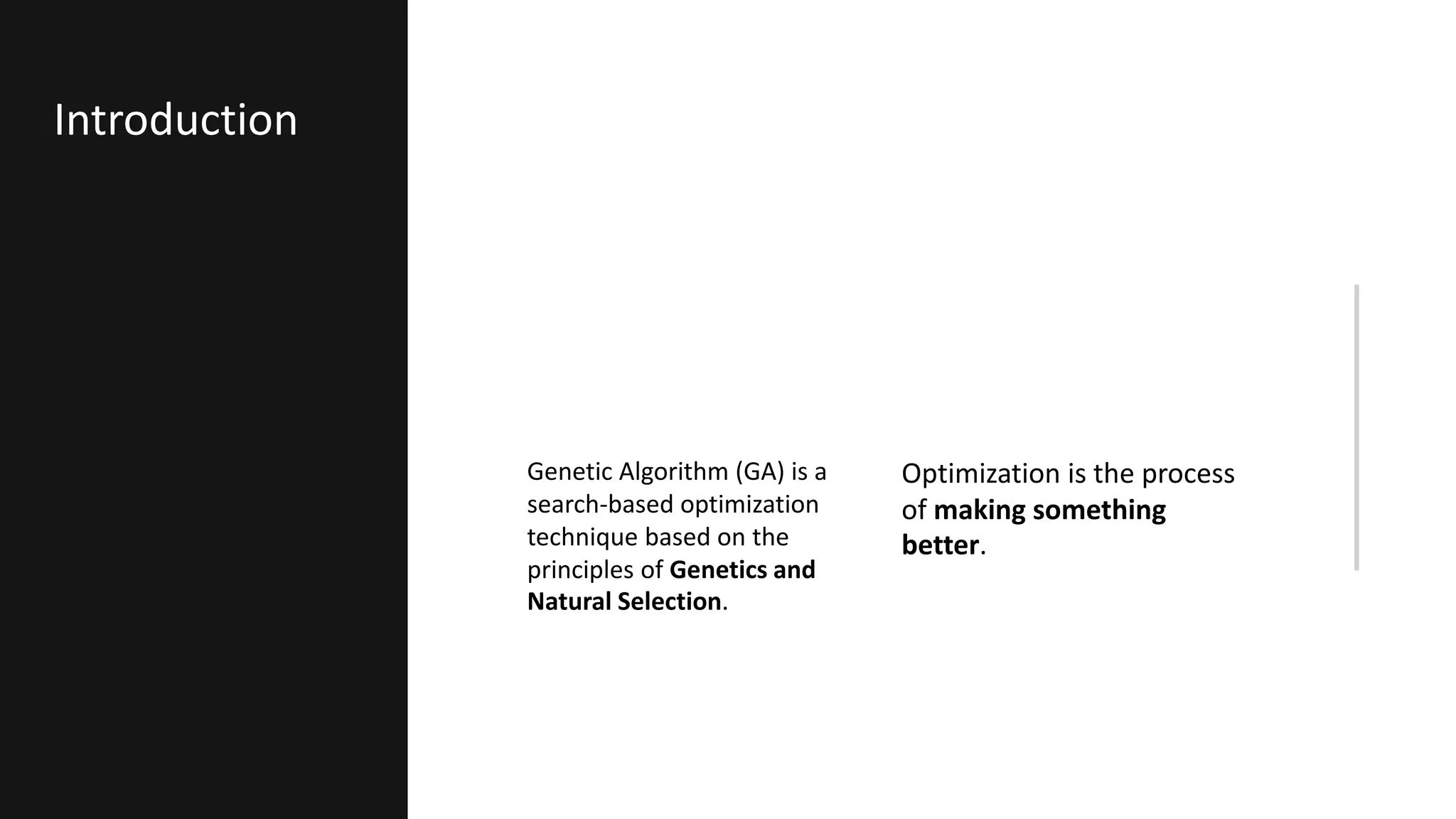 Genetic Algorithm (GA) is a
search-based optimization
technique based on the
principles of Genetics and
Natural Selection.
Optimization is the process
of making something
better.
Introduction
 