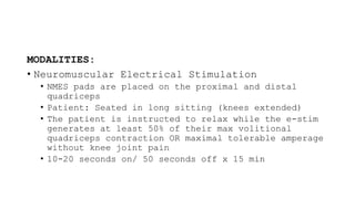 MODALITIES:
• Neuromuscular Electrical Stimulation
• NMES pads are placed on the proximal and distal
quadriceps
• Patient: Seated in long sitting (knees extended)
• The patient is instructed to relax while the e-stim
generates at least 50% of their max volitional
quadriceps contraction OR maximal tolerable amperage
without knee joint pain
• 10-20 seconds on/ 50 seconds off x 15 min
 