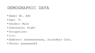DEMOGRAPHIC DATA
• Name: Mr. ABC
• Age: 75
• Gender: Male
• Dominance: Right
• Occupation:
• C/o:
• Address: xxxxxxxxxxxx, Jalandhar Cant.
• Phone: xxxxxxxx84
 