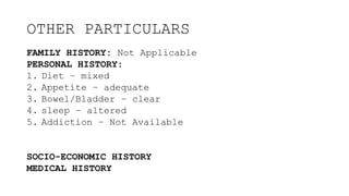 OTHER PARTICULARS
FAMILY HISTORY: Not Applicable
PERSONAL HISTORY:
1. Diet – mixed
2. Appetite – adequate
3. Bowel/Bladder – clear
4. sleep – altered
5. Addiction – Not Available
SOCIO-ECONOMIC HISTORY
MEDICAL HISTORY
 