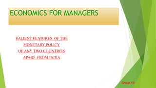 ECONOMICS FOR MANAGERS
SALIENT FEATURES OF THE
MONETARY POLICY
OF ANY TWO COUNTRIES
APART FROM INDIA
Group 10
 