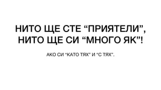 НИТО ЩЕ СТЕ “ПРИЯТЕЛИ”,
НИТО ЩЕ СИ “МНОГО ЯК”!
АКО СИ “КАТО ТЯХ” И “С ТЯХ”.
 