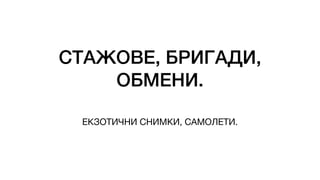 СТАЖОВЕ, БРИГАДИ,
ОБМЕНИ.
ЕКЗОТИЧНИ СНИМКИ, САМОЛЕТИ.
 