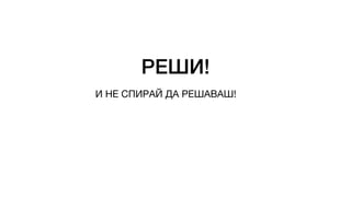 РЕШИ!
И НЕ СПИРАЙ ДА РЕШАВАШ!
 