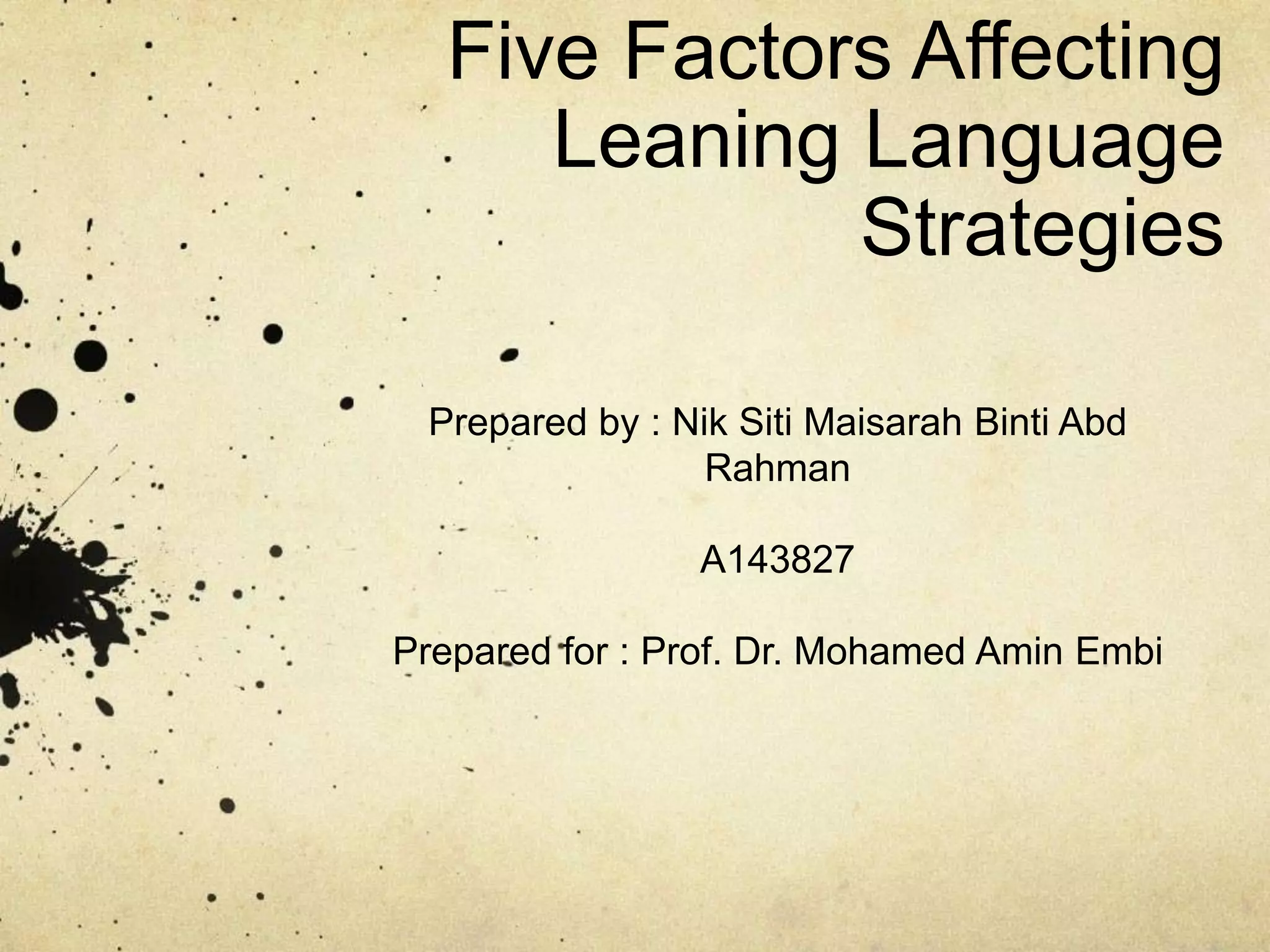 Five Factors Affecting
Leaning Language
Strategies
Prepared by : Nik Siti Maisarah Binti Abd
Rahman

A143827
Prepared for : Prof. Dr. Mohamed Amin Embi

 
