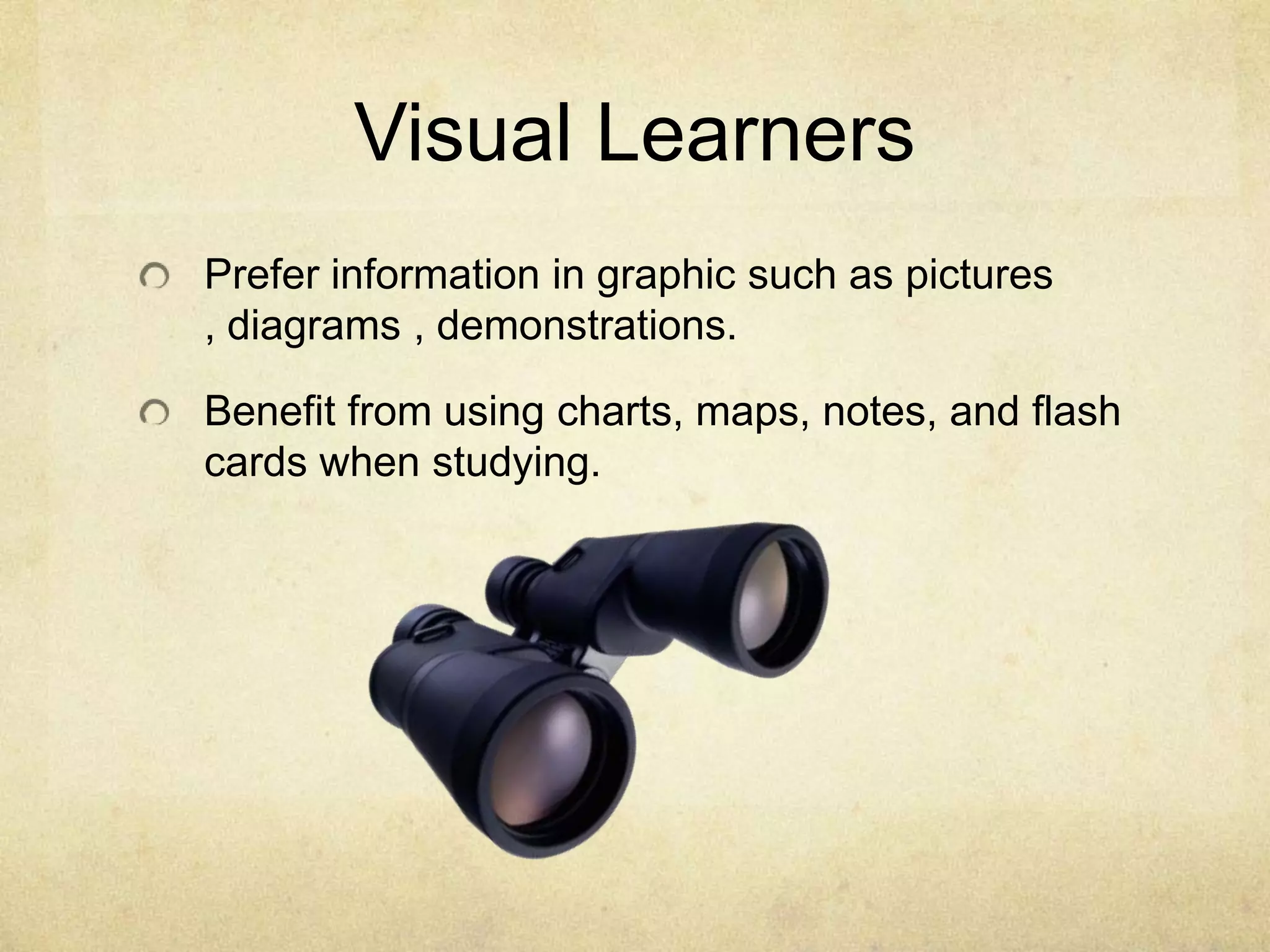 Visual Learners
Prefer information in graphic such as pictures
, diagrams , demonstrations.

Benefit from using charts, maps, notes, and flash
cards when studying.

 