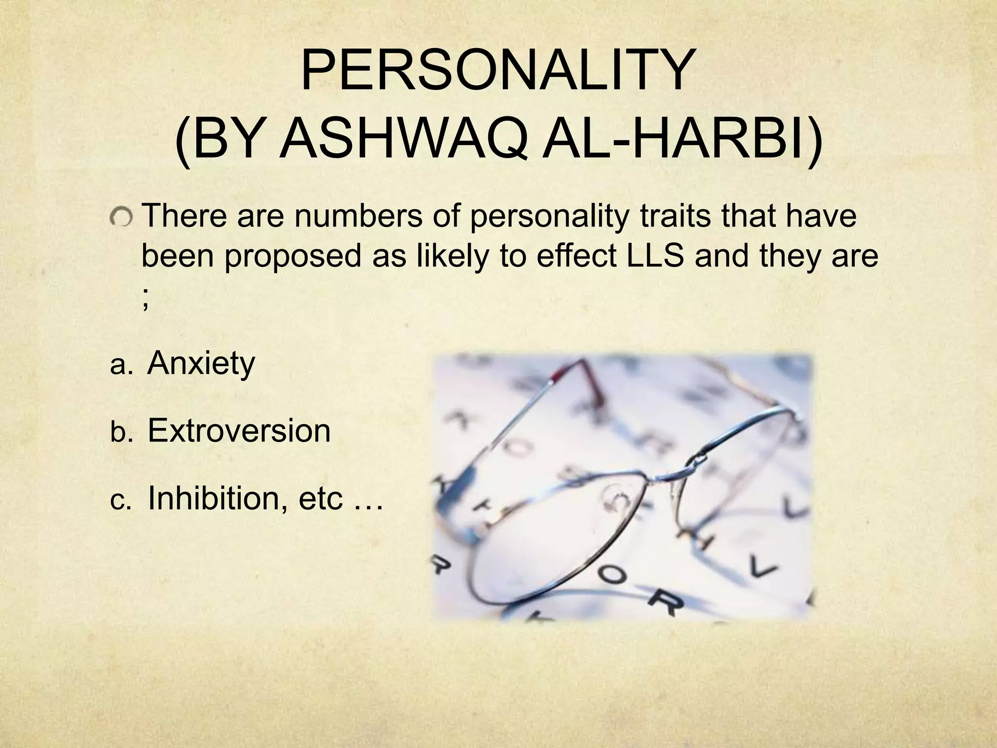 PERSONALITY
(BY ASHWAQ AL-HARBI)
There are numbers of personality traits that have
been proposed as likely to effect LLS and they are
;
a. Anxiety
b. Extroversion

c. Inhibition, etc …

 