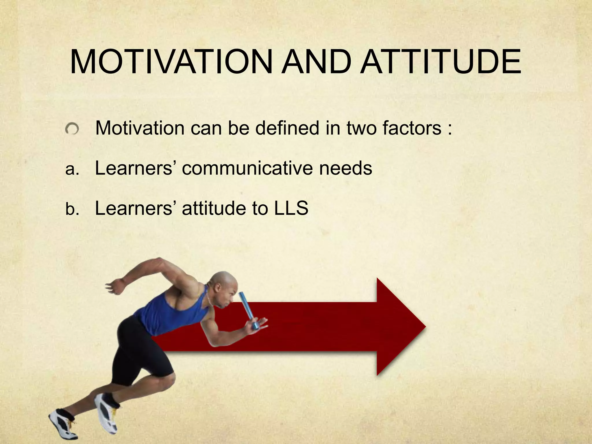 MOTIVATION AND ATTITUDE
Motivation can be defined in two factors :
a. Learners’ communicative needs
b. Learners’ attitude to LLS

 