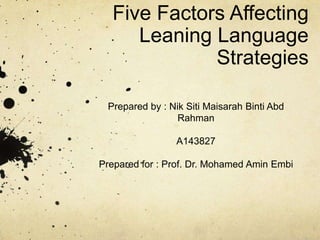 Five Factors Affecting
Leaning Language
Strategies
Prepared by : Nik Siti Maisarah Binti Abd
Rahman

A143827
Prepared for : Prof. Dr. Mohamed Amin Embi

 