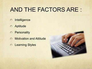 AND THE FACTORS ARE :
Intelligence
Aptitude
Personality
Motivation and Attitude

Learning Styles

 