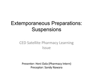 Extemporaneous Preparations:
Suspensions
CED Satellite Pharmacy Learning
Issue
Presenter: Heni Oala (Pharmacy Intern)
Preceptor: Sandy Nawara
 