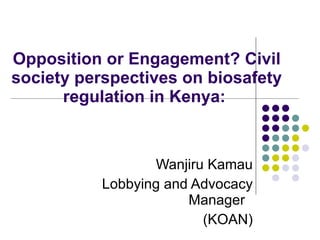 Opposition or Engagement? Civil society perspectives on biosafety regulation in Kenya:  Wanjiru Kamau Lobbying and Advocacy Manager  (KOAN) 