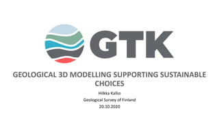 GEOLOGICAL 3D MODELLING SUPPORTING SUSTAINABLE
CHOICES
Hilkka Kallio
Geological Survey of Finland
20.10.2020
 