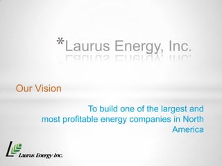 *Laurus Energy, Inc.

Our Vision

                 To build one of the largest and
     most profitable energy companies in North
                                        America
 