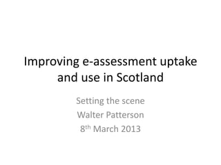 Improving e-assessment uptake
and use in Scotland
Setting the scene
Walter Patterson
8th March 2013

 