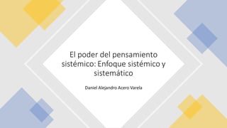Daniel Alejandro Acero Varela
El poder del pensamiento
sistémico: Enfoque sistémico y
sistemático
 