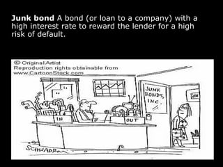 Junk bond  A bond (or loan to a company) with a high interest rate to reward the lender for a high risk of default. 