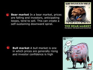 Bear market  In a bear market, prices are falling and investors, anticipating losses, tend to sell. This can create a self-sustaining downward spiral. Bull market  A bull market is one in which prices are generally rising and investor confidence is high 