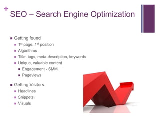 SEO – Search Engine Optimization<br />Getting found<br />1st page, 1st position<br />Algorithms <br />Title, tags, meta-de...