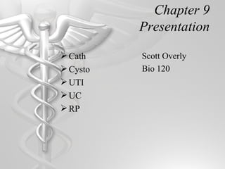 Chapter 9
          Presentation

 Cath    Scott Overly
 Cysto   Bio 120
 UTI
 UC
 RP
 