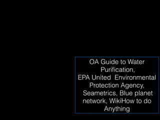 OA Guide to Water
       Puriﬁcation,
EPA United Environmental
   Protection Agency,
 Seametrics, Blue planet
 network, WikiHow to do
        Anything
 