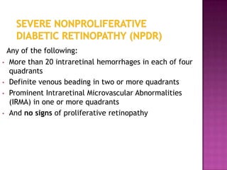Any of the following:
•    More than 20 intraretinal hemorrhages in each of four
     quadrants
•    Definite venous beading in two or more quadrants
•    Prominent Intraretinal Microvascular Abnormalities
     (IRMA) in one or more quadrants
•    And no signs of proliferative retinopathy
 