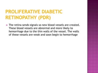    The retina sends signals so new blood vessels are created.
    These blood vessels are abnormal and more likely to
    hemorrhage due to the thin walls of the vessel. The walls
    of these vessels are weak and soon begin to hemorrhage
 