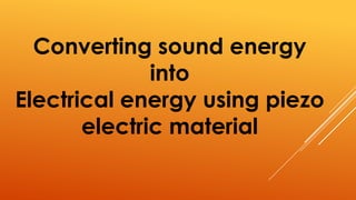 Converting sound energy
into
Electrical energy using piezo
electric material
 