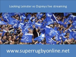 Looking Leinster vs Ospreys live streaming 
www.superrugbyonline.net 
