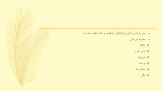 –‫بارداری‬ ‫سن‬:‫قاعدگی‬ ‫آخرین‬+‫هفته‬ ‫یک‬ ‫و‬ ‫یکسال‬–‫ماه‬ ‫سه‬
–‫فیزیکی‬ ‫معاینه‬:
BMI
‫خون‬ ‫فشار‬
‫تیروئید‬
‫پوست‬
‫ها‬ ‫پستان‬
‫لگن‬
 