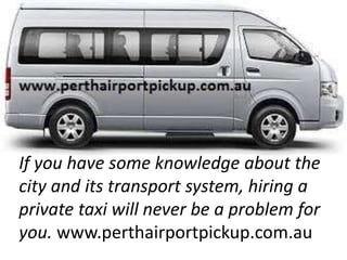 If you have some knowledge about the
city and its transport system, hiring a
private taxi will never be a problem for
you. www.perthairportpickup.com.au
 