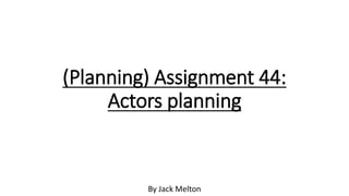 (Planning) Assignment 44:
Actors planning
By Jack Melton
 