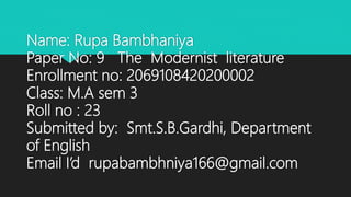 Name: Rupa Bambhaniya
Paper No: 9 The Modernist literature
Enrollment no: 2069108420200002
Class: M.A sem 3
Roll no : 23
Submitted by: Smt.S.B.Gardhi, Department
of English
Email I’d rupabambhniya166@gmail.com
 