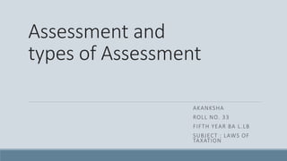 Assessment and
types of Assessment
AKANKSHA
ROLL NO. 33
FIFTH YEAR BA L.LB
SUBJECT : LAWS OF
TAXATION
 