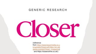 G E N E R I C R E S E A R C H
(reference
from https://www.bauermedia.co.u
k/uploads/Closer.pdf,https://en.wik
ipedia.org/wiki/Closer_(magazine)
and https://closeronline.co.uk/)
 
