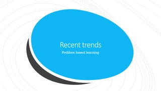 Recent trends
Problem based learning
 