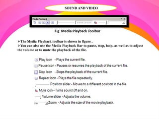 SOUND AND VIDEO
Fig Media Playback Toolbar
The Media Playback toolbar is shown in figure .
You can also use the Media Playback Bar to pause, stop, loop, as well as to adjust
the volume or to mute the playback of the file.
 