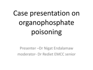Case presentation on
organophosphate
poisoning
Presenter –Dr Nigat Endalamaw
moderator- Dr Rediet EMCC senior
 