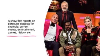 A show that reports on
particular subjects for
example: current
events, entertainment,
games, history, etc.
 