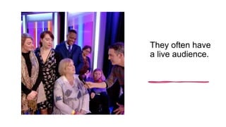 They often have
a live audience.
 