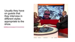 Usually they have
on guests that
they interview in
different styles
appropriate to the
show.
 